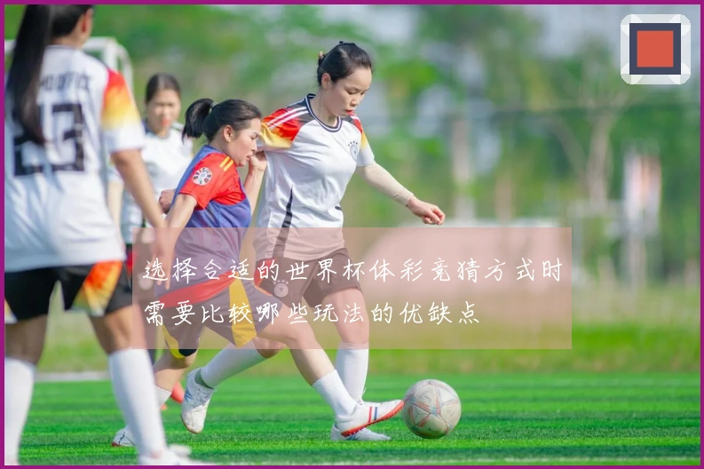 选择合适的世界杯体彩竞猜方式时需要比较哪些玩法的优缺点