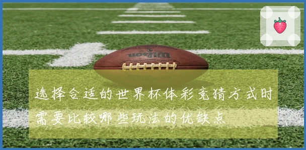 选择合适的世界杯体彩竞猜方式时需要比较哪些玩法的优缺点