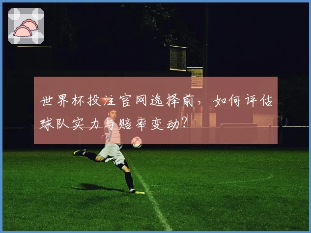 世界杯投注官网选择前，如何评估球队实力与赔率变动？