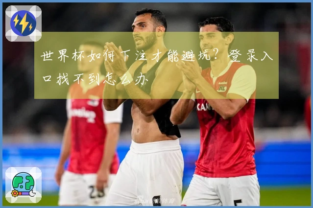 世界杯如何下注才能避坑？登录入口找不到怎么办
