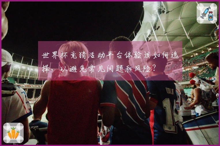 世界杯竞猜活动平台体验该如何选择，以避免常见问题和风险？