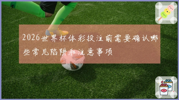 2026世界杯体彩投注前需要确认哪些常见陷阱和注意事项