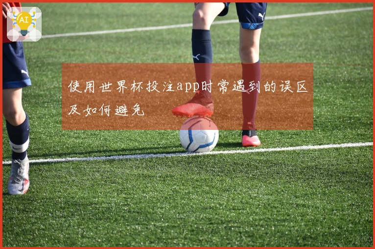 使用世界杯投注app时常遇到的误区及如何避免